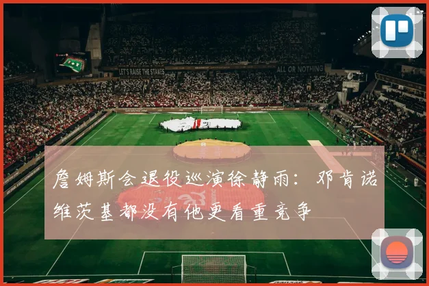 詹姆斯会退役巡演徐静雨：邓肯诺维茨基都没有他更看重竞争