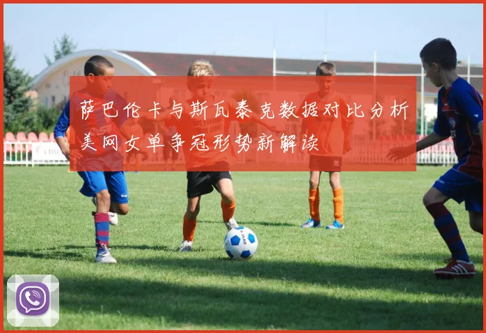 萨巴伦卡与斯瓦泰克数据对比分析美网女单争冠形势新解读