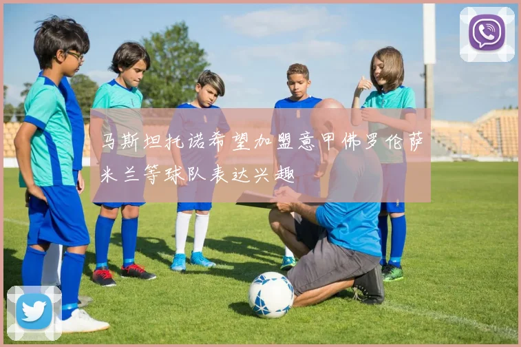 马斯坦托诺希望加盟意甲佛罗伦萨米兰等球队表达兴趣