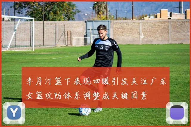 李月汀篮下表现回暖引发关注广东女篮攻防体系调整成关键因素